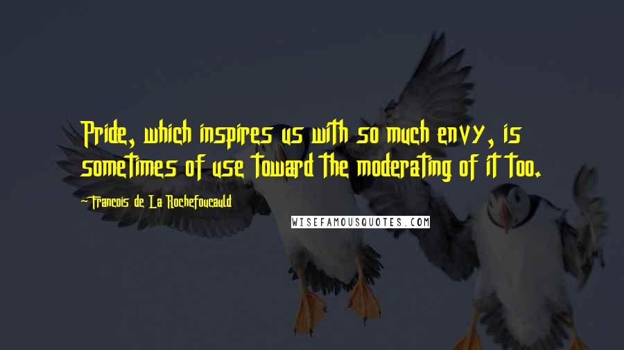 Francois De La Rochefoucauld Quotes: Pride, which inspires us with so much envy, is sometimes of use toward the moderating of it too.