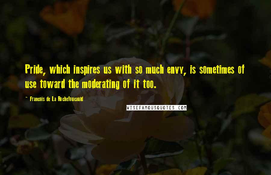 Francois De La Rochefoucauld Quotes: Pride, which inspires us with so much envy, is sometimes of use toward the moderating of it too.