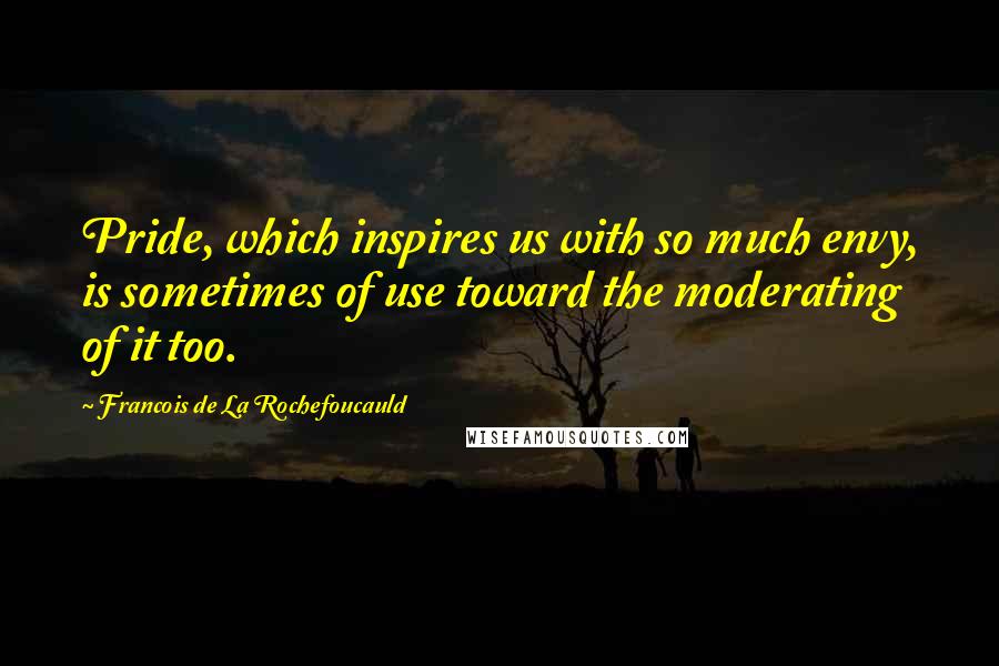 Francois De La Rochefoucauld Quotes: Pride, which inspires us with so much envy, is sometimes of use toward the moderating of it too.