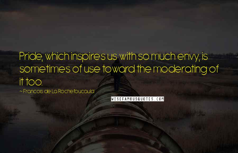 Francois De La Rochefoucauld Quotes: Pride, which inspires us with so much envy, is sometimes of use toward the moderating of it too.