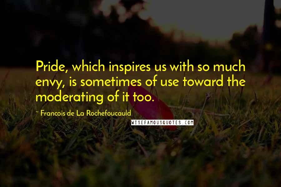 Francois De La Rochefoucauld Quotes: Pride, which inspires us with so much envy, is sometimes of use toward the moderating of it too.