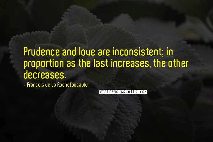 Francois De La Rochefoucauld Quotes: Prudence and love are inconsistent; in proportion as the last increases, the other decreases.