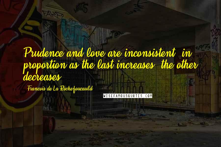 Francois De La Rochefoucauld Quotes: Prudence and love are inconsistent; in proportion as the last increases, the other decreases.