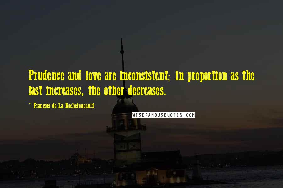 Francois De La Rochefoucauld Quotes: Prudence and love are inconsistent; in proportion as the last increases, the other decreases.