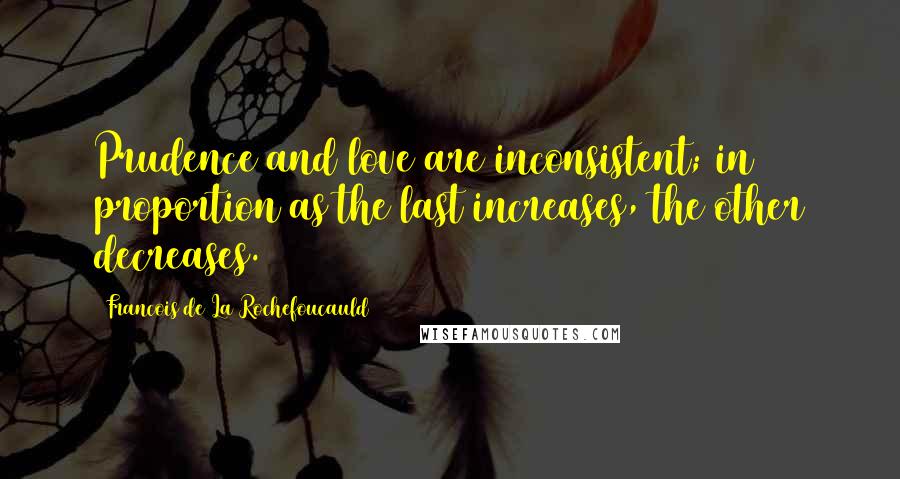 Francois De La Rochefoucauld Quotes: Prudence and love are inconsistent; in proportion as the last increases, the other decreases.