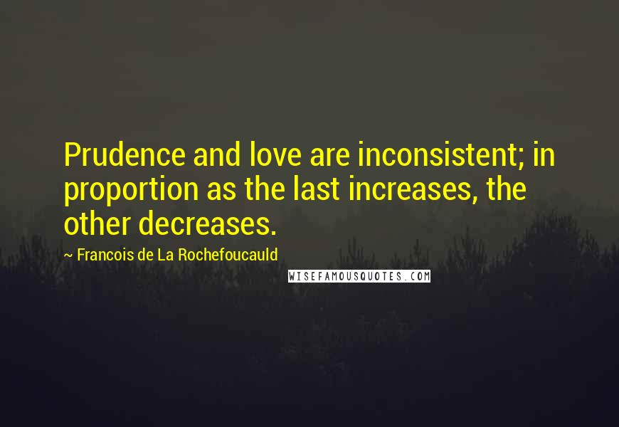 Francois De La Rochefoucauld Quotes: Prudence and love are inconsistent; in proportion as the last increases, the other decreases.