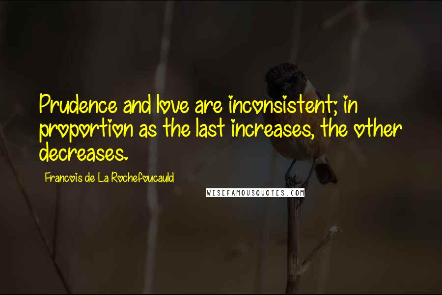 Francois De La Rochefoucauld Quotes: Prudence and love are inconsistent; in proportion as the last increases, the other decreases.