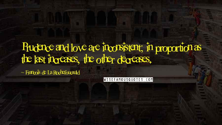 Francois De La Rochefoucauld Quotes: Prudence and love are inconsistent; in proportion as the last increases, the other decreases.