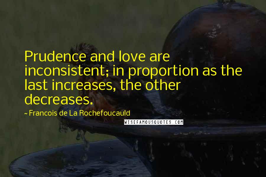 Francois De La Rochefoucauld Quotes: Prudence and love are inconsistent; in proportion as the last increases, the other decreases.