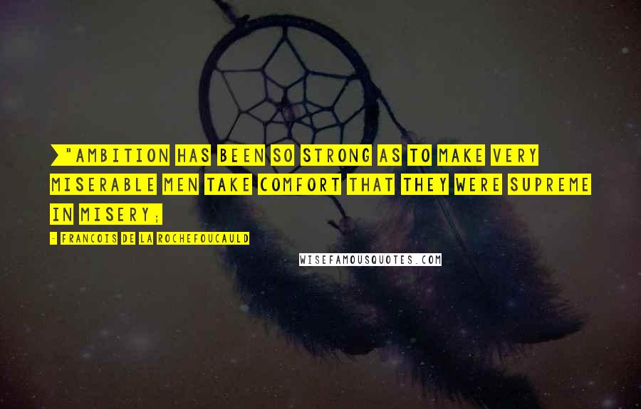 Francois De La Rochefoucauld Quotes: ["Ambition has been so strong as to make very miserable men take comfort that they were supreme in misery;