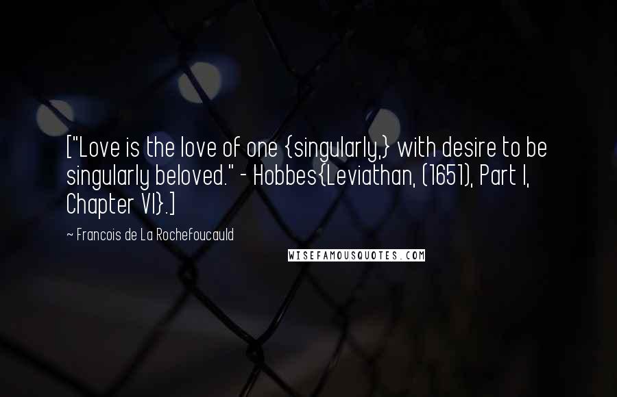 Francois De La Rochefoucauld Quotes: ["Love is the love of one {singularly,} with desire to be singularly beloved." - Hobbes{Leviathan, (1651), Part I, Chapter VI}.]