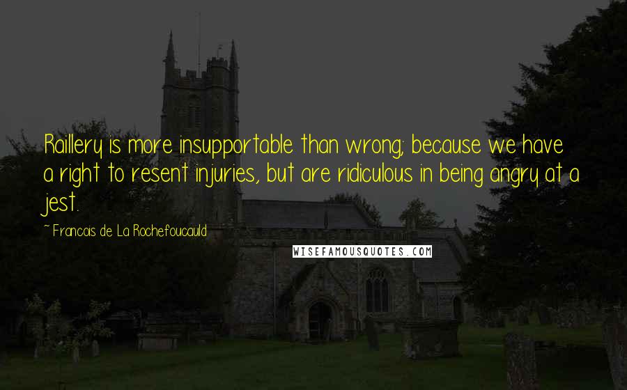 Francois De La Rochefoucauld Quotes: Raillery is more insupportable than wrong; because we have a right to resent injuries, but are ridiculous in being angry at a jest.