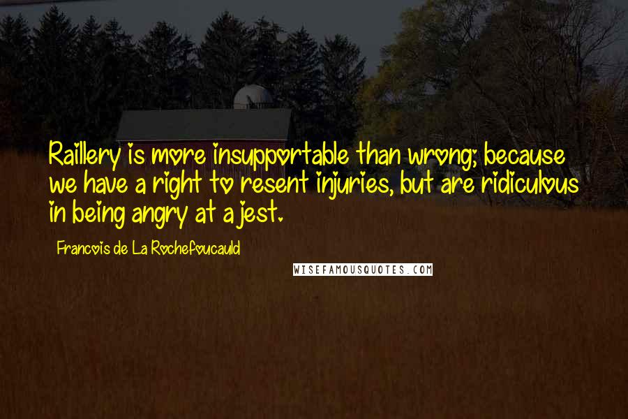 Francois De La Rochefoucauld Quotes: Raillery is more insupportable than wrong; because we have a right to resent injuries, but are ridiculous in being angry at a jest.