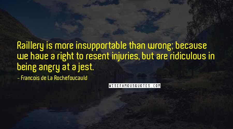 Francois De La Rochefoucauld Quotes: Raillery is more insupportable than wrong; because we have a right to resent injuries, but are ridiculous in being angry at a jest.