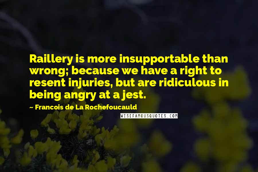 Francois De La Rochefoucauld Quotes: Raillery is more insupportable than wrong; because we have a right to resent injuries, but are ridiculous in being angry at a jest.