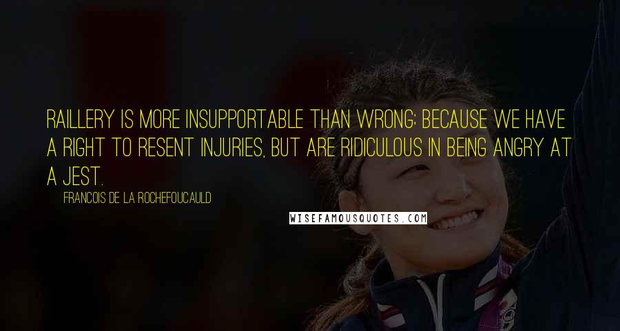 Francois De La Rochefoucauld Quotes: Raillery is more insupportable than wrong; because we have a right to resent injuries, but are ridiculous in being angry at a jest.