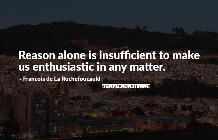 Francois De La Rochefoucauld Quotes: Reason alone is insufficient to make us enthusiastic in any matter.