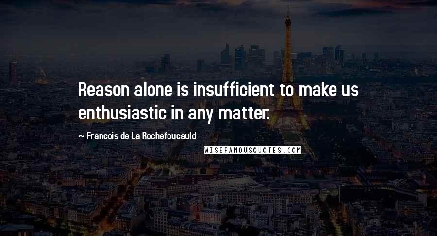 Francois De La Rochefoucauld Quotes: Reason alone is insufficient to make us enthusiastic in any matter.