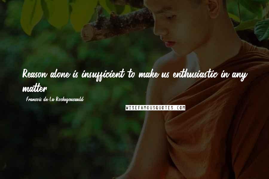 Francois De La Rochefoucauld Quotes: Reason alone is insufficient to make us enthusiastic in any matter.