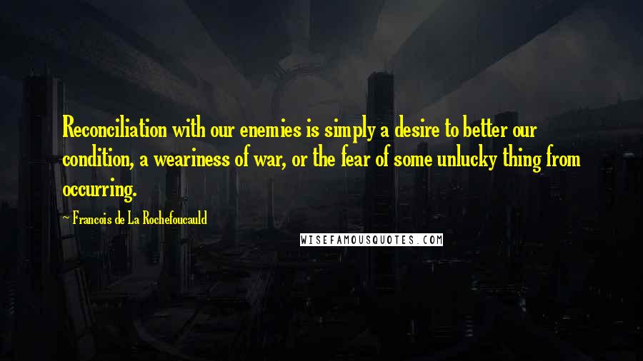 Francois De La Rochefoucauld Quotes: Reconciliation with our enemies is simply a desire to better our condition, a weariness of war, or the fear of some unlucky thing from occurring.