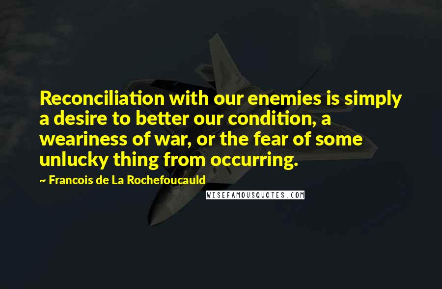 Francois De La Rochefoucauld Quotes: Reconciliation with our enemies is simply a desire to better our condition, a weariness of war, or the fear of some unlucky thing from occurring.