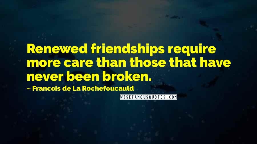 Francois De La Rochefoucauld Quotes: Renewed friendships require more care than those that have never been broken.