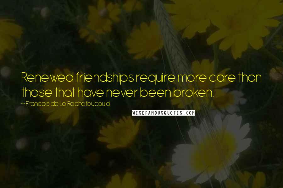 Francois De La Rochefoucauld Quotes: Renewed friendships require more care than those that have never been broken.