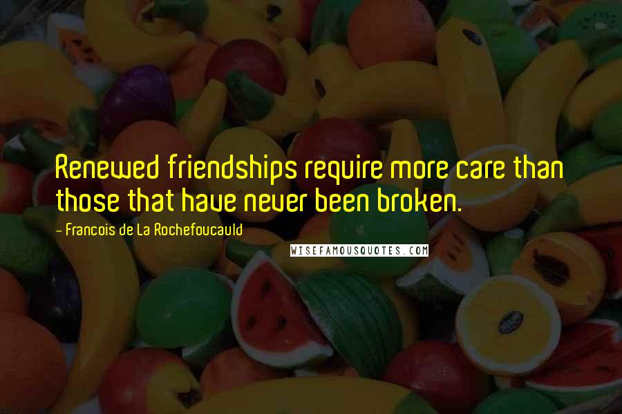 Francois De La Rochefoucauld Quotes: Renewed friendships require more care than those that have never been broken.