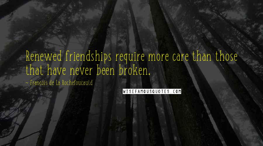 Francois De La Rochefoucauld Quotes: Renewed friendships require more care than those that have never been broken.