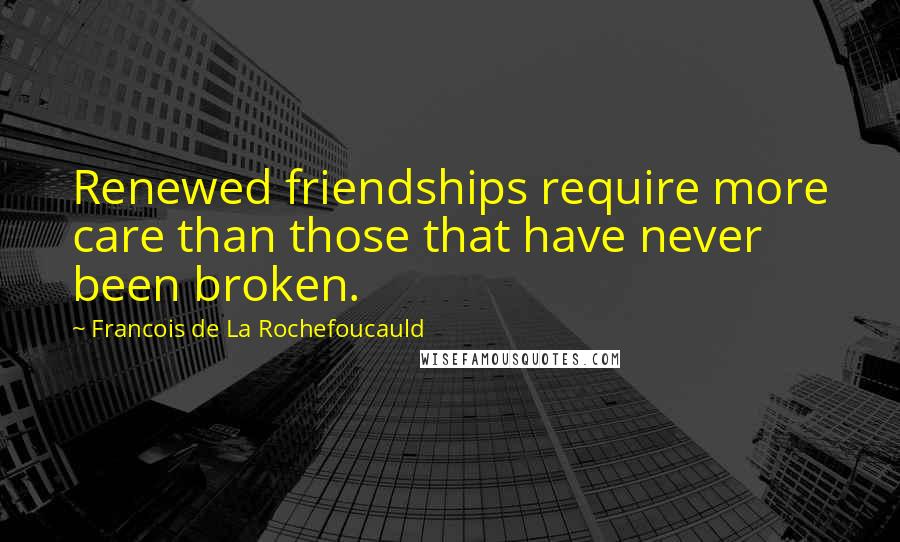 Francois De La Rochefoucauld Quotes: Renewed friendships require more care than those that have never been broken.