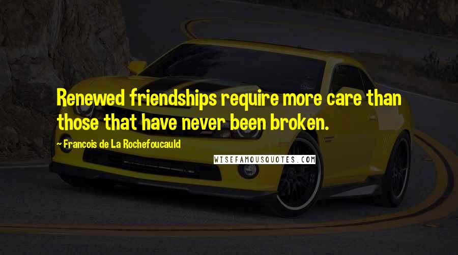 Francois De La Rochefoucauld Quotes: Renewed friendships require more care than those that have never been broken.