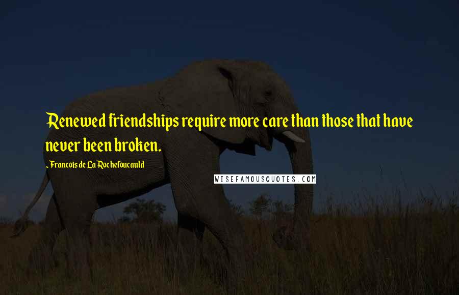 Francois De La Rochefoucauld Quotes: Renewed friendships require more care than those that have never been broken.