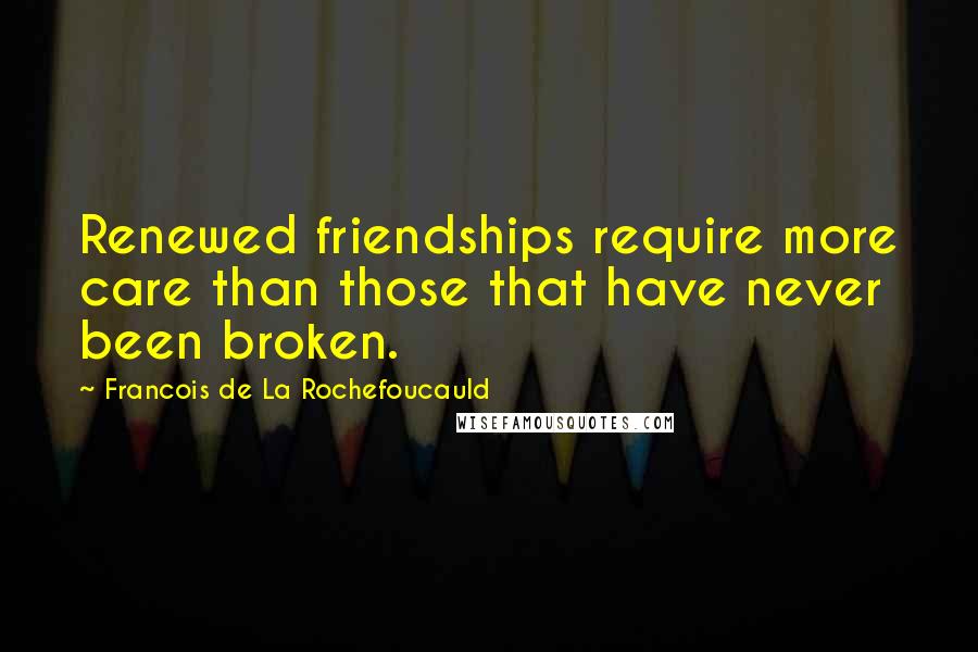 Francois De La Rochefoucauld Quotes: Renewed friendships require more care than those that have never been broken.