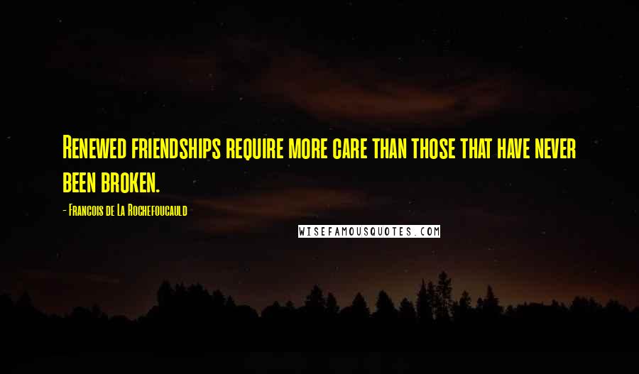 Francois De La Rochefoucauld Quotes: Renewed friendships require more care than those that have never been broken.