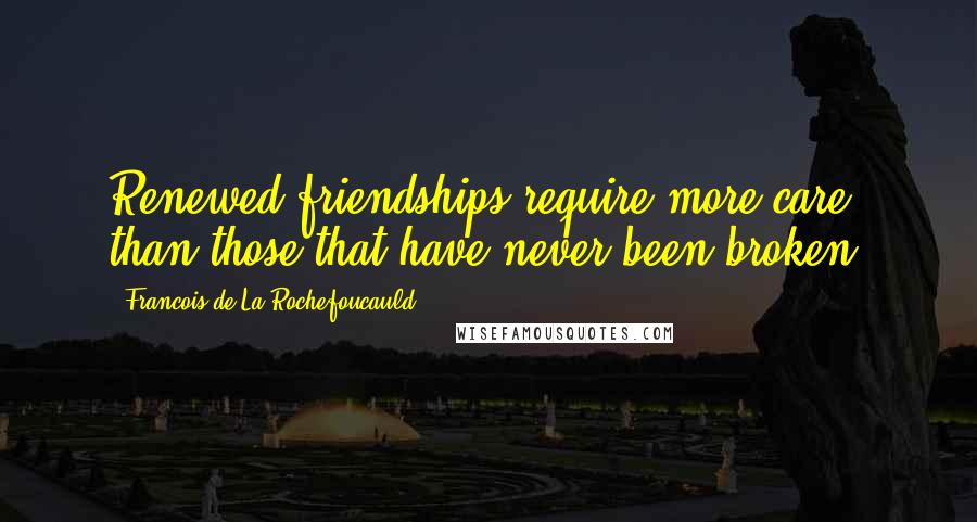 Francois De La Rochefoucauld Quotes: Renewed friendships require more care than those that have never been broken.