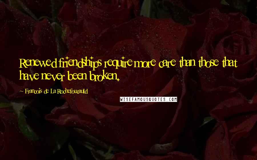 Francois De La Rochefoucauld Quotes: Renewed friendships require more care than those that have never been broken.