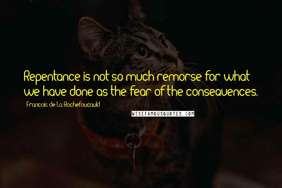 Francois De La Rochefoucauld Quotes: Repentance is not so much remorse for what we have done as the fear of the consequences.