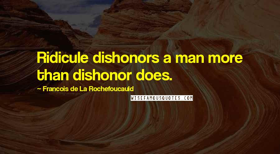 Francois De La Rochefoucauld Quotes: Ridicule dishonors a man more than dishonor does.