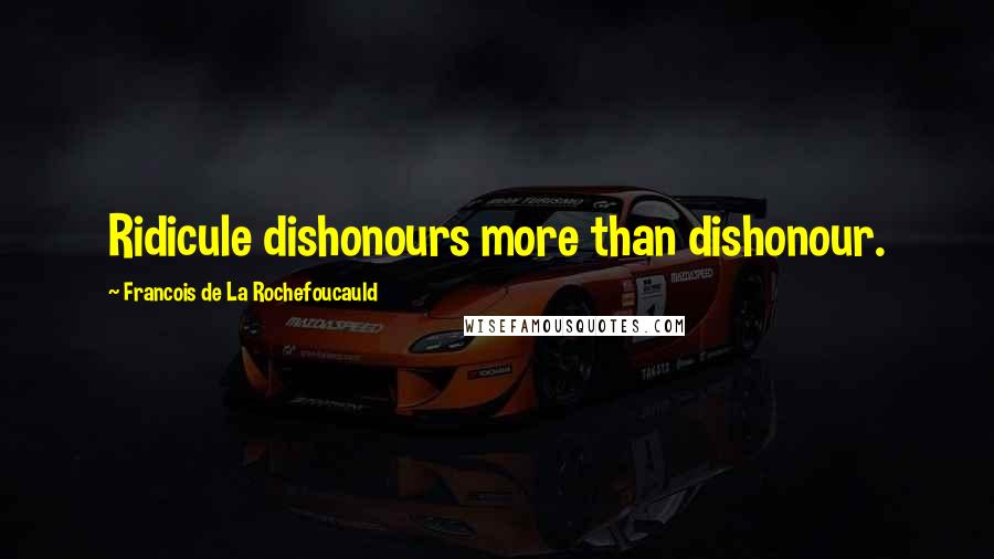 Francois De La Rochefoucauld Quotes: Ridicule dishonours more than dishonour.