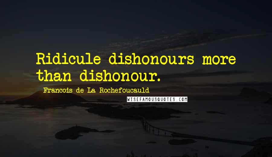 Francois De La Rochefoucauld Quotes: Ridicule dishonours more than dishonour.