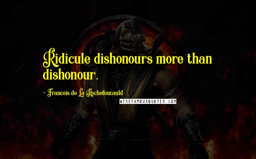 Francois De La Rochefoucauld Quotes: Ridicule dishonours more than dishonour.