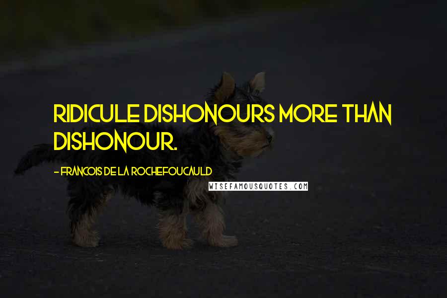 Francois De La Rochefoucauld Quotes: Ridicule dishonours more than dishonour.