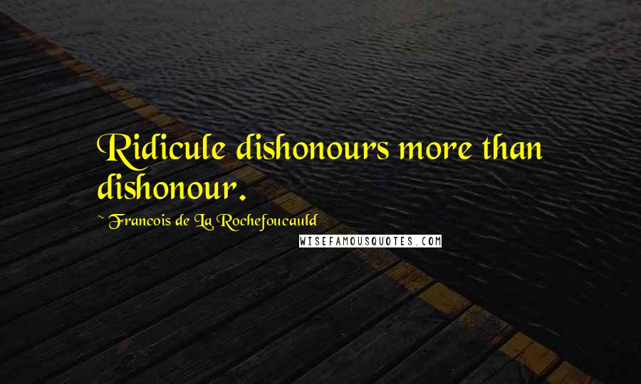 Francois De La Rochefoucauld Quotes: Ridicule dishonours more than dishonour.