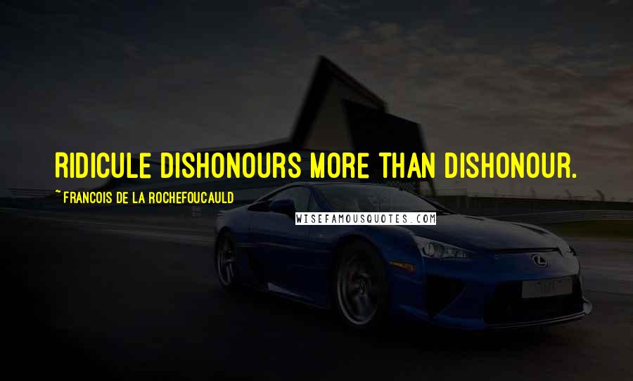 Francois De La Rochefoucauld Quotes: Ridicule dishonours more than dishonour.