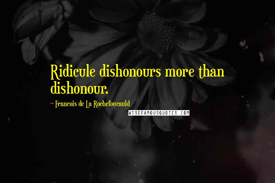 Francois De La Rochefoucauld Quotes: Ridicule dishonours more than dishonour.