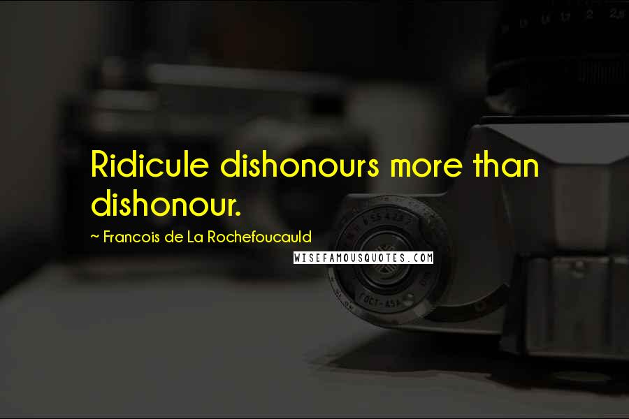 Francois De La Rochefoucauld Quotes: Ridicule dishonours more than dishonour.