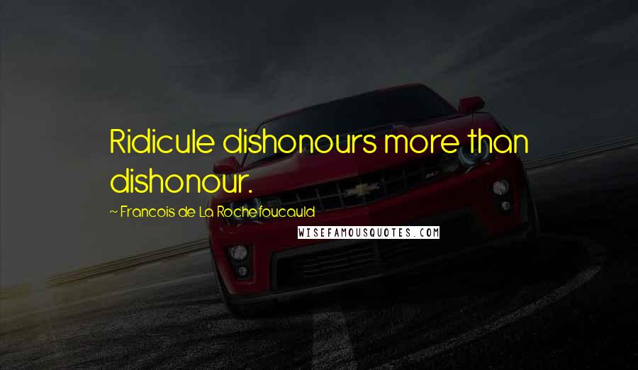 Francois De La Rochefoucauld Quotes: Ridicule dishonours more than dishonour.