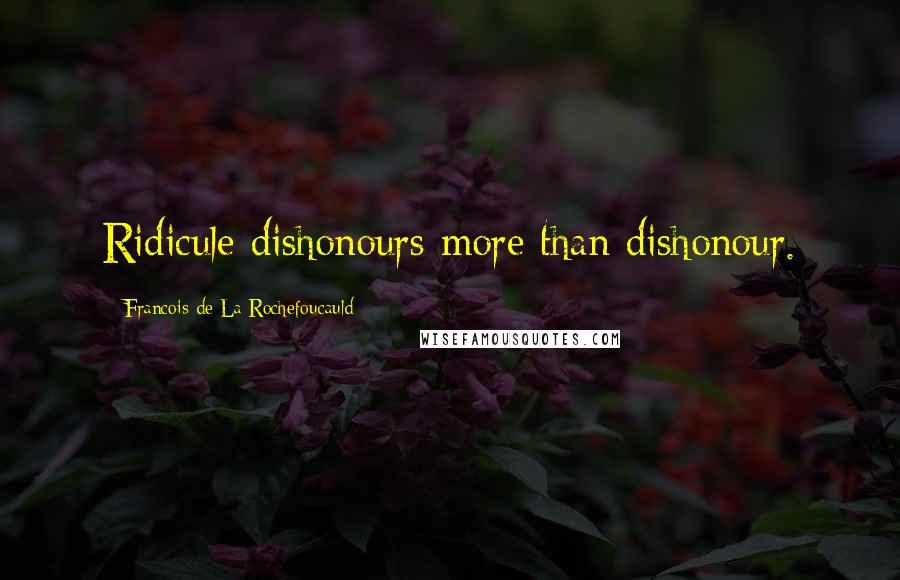 Francois De La Rochefoucauld Quotes: Ridicule dishonours more than dishonour.