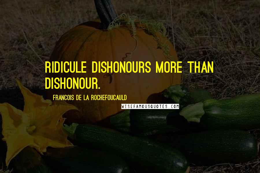 Francois De La Rochefoucauld Quotes: Ridicule dishonours more than dishonour.