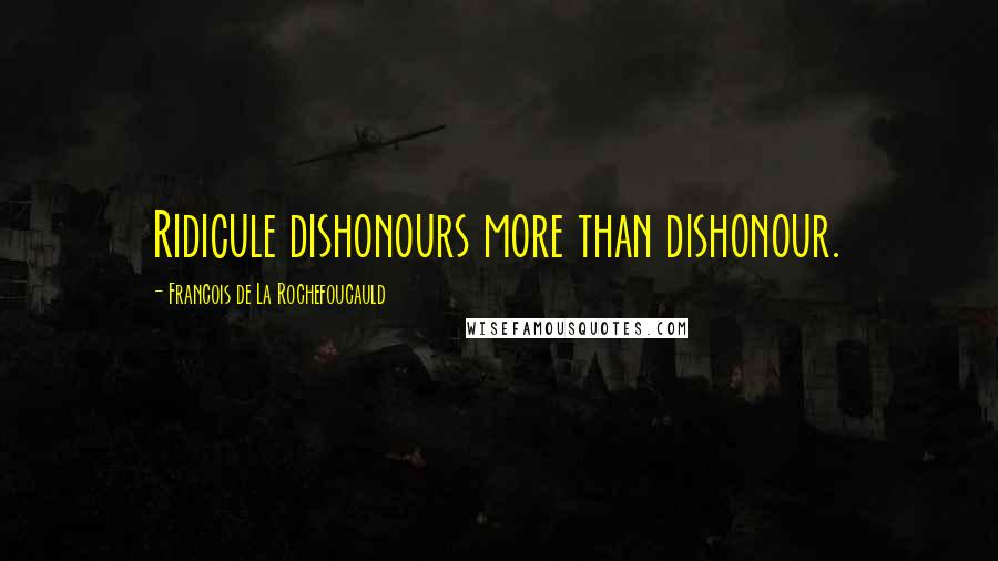 Francois De La Rochefoucauld Quotes: Ridicule dishonours more than dishonour.